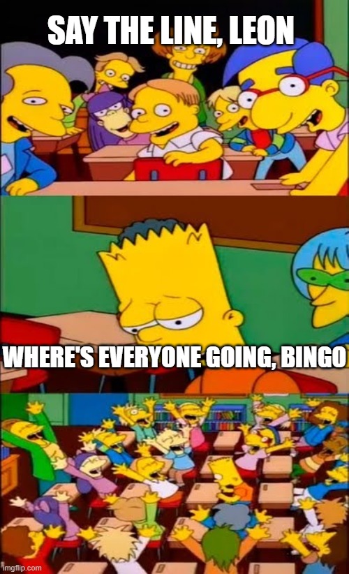 Everyone playing the RE4 demo | SAY THE LINE, LEON; WHERE'S EVERYONE GOING, BINGO | image tagged in say the line bart simpsons | made w/ Imgflip meme maker