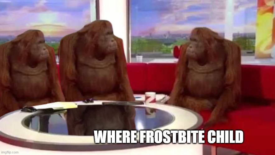where monkey | WHERE FROSTBITE CHILD | image tagged in where monkey | made w/ Imgflip meme maker