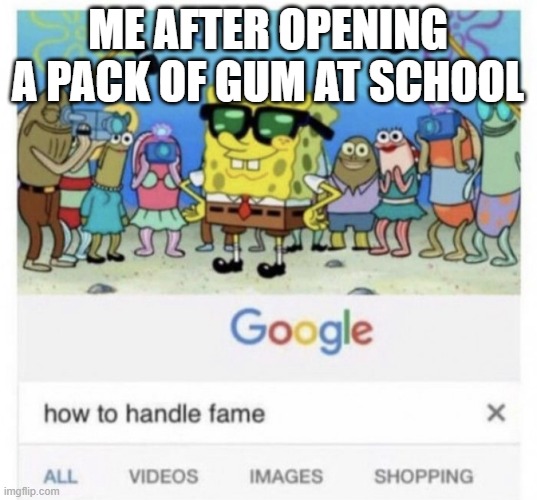 kinda true | ME AFTER OPENING A PACK OF GUM AT SCHOOL | image tagged in how to handle fame,memes,funny,relatable,so true memes,relatable memes | made w/ Imgflip meme maker
