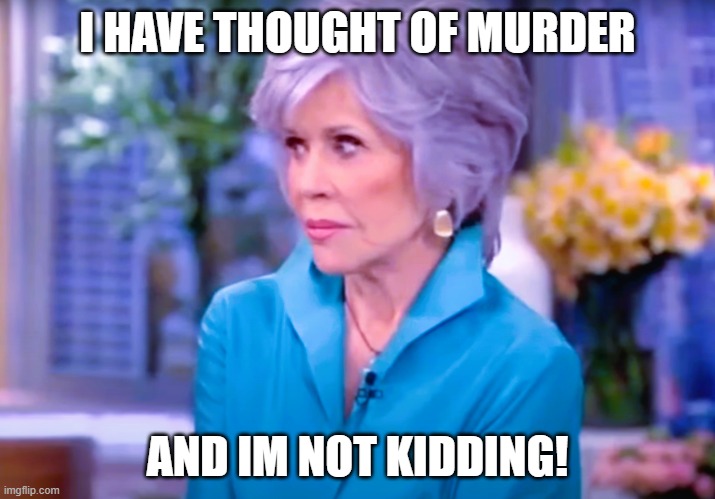 Jane Fonda | I HAVE THOUGHT OF MURDER; AND IM NOT KIDDING! | image tagged in crazy,idol,elderly,senior center | made w/ Imgflip meme maker