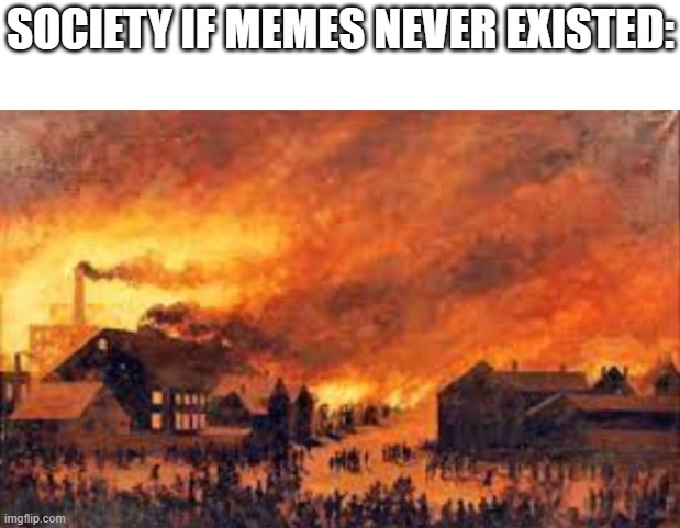 Memes got me through middle school | image tagged in burning,memes,society if | made w/ Imgflip meme maker