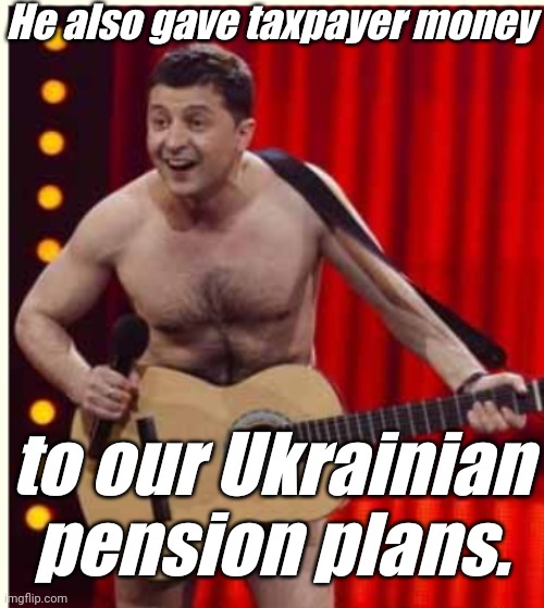 Zelenskyy | He also gave taxpayer money to our Ukrainian pension plans. | image tagged in zelenskyy | made w/ Imgflip meme maker