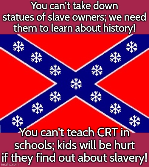 Southern logic. | You can't take down statues of slave owners; we need them to learn about history! You can't teach CRT in schools; kids will be hurt if they find out about slavery! | image tagged in confederate snowflakes,white supremacy,conservative hypocrisy,contradiction | made w/ Imgflip meme maker
