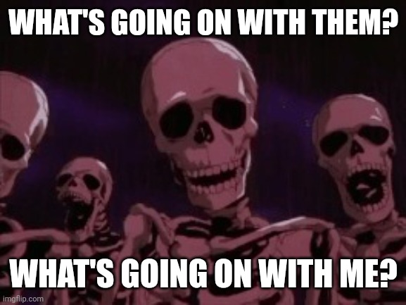 Berserk Roast Skeletons | WHAT'S GOING ON WITH THEM? WHAT'S GOING ON WITH ME? | image tagged in berserk roast skeletons | made w/ Imgflip meme maker