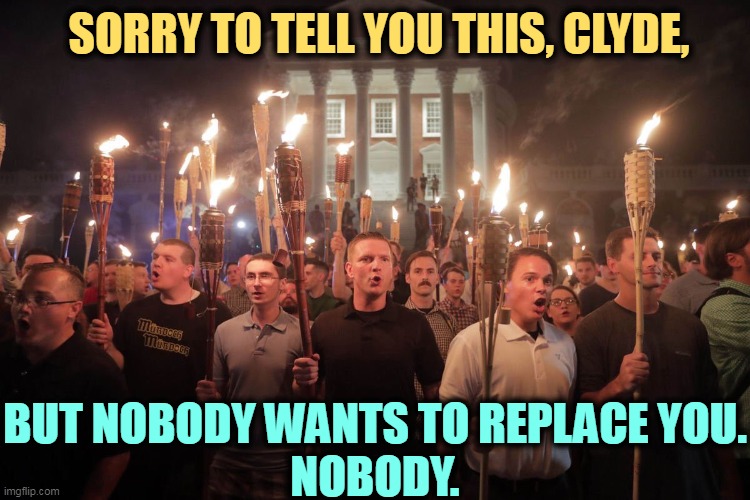 Honestly. We asked. | SORRY TO TELL YOU THIS, CLYDE, BUT NOBODY WANTS TO REPLACE YOU.
NOBODY. | image tagged in white supremacists in charlottesville,replacement theory,white supremacy,delusion,anti-semitism,losers | made w/ Imgflip meme maker