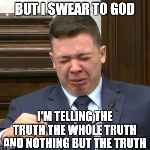 Kyle Rittenhouse Crying | BUT I SWEAR TO GOD I'M TELLING THE TRUTH THE WHOLE TRUTH AND NOTHING BUT THE TRUTH | image tagged in kyle rittenhouse crying | made w/ Imgflip meme maker