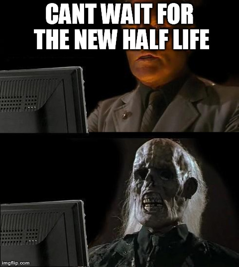 I'll Just Wait Here Meme | CANT WAIT FOR THE NEW HALF LIFE | image tagged in memes,ill just wait here | made w/ Imgflip meme maker
