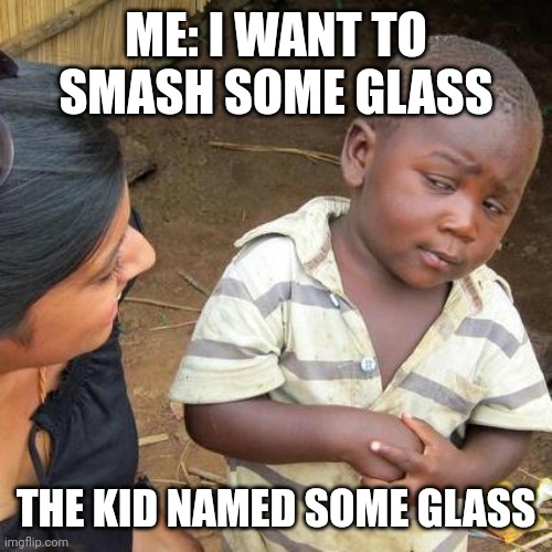 Third World Skeptical Kid | ME: I WANT TO SMASH SOME GLASS; THE KID NAMED SOME GLASS | image tagged in memes,third world skeptical kid | made w/ Imgflip meme maker