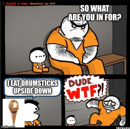 Srgrafo dude wtf | SO WHAT ARE YOU IN FOR? I EAT DRUMSTICKS UPSIDE DOWN | image tagged in srgrafo dude wtf,what the hell | made w/ Imgflip meme maker