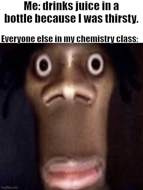Me: drinks juice in a bottle because I was thirsty. Everyone else in my chemistry class: | image tagged in quandale dingle | made w/ Imgflip meme maker
