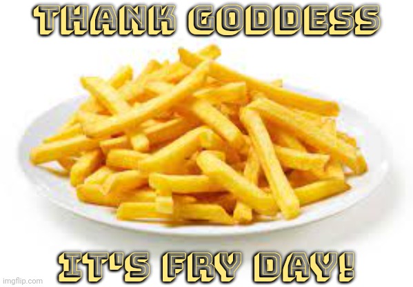 Today is a good day. | Thank Goddess; it's Fry Day! | image tagged in fries,food,pun | made w/ Imgflip meme maker