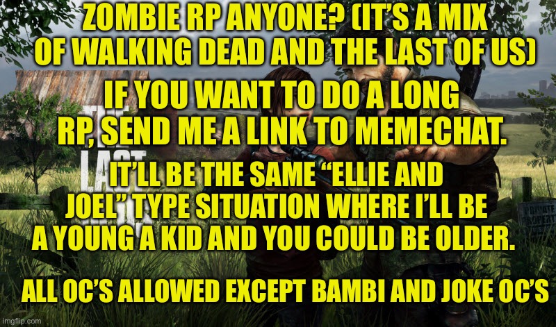 The lord will be in the comments… I don’t know why I keep doing zombie stuff.. I guess it’s because I am more creative at them | ZOMBIE RP ANYONE? (IT’S A MIX OF WALKING DEAD AND THE LAST OF US); IF YOU WANT TO DO A LONG RP, SEND ME A LINK TO MEMECHAT. IT’LL BE THE SAME “ELLIE AND JOEL” TYPE SITUATION WHERE I’LL BE A YOUNG A KID AND YOU COULD BE OLDER. ALL OC’S ALLOWED EXCEPT BAMBI AND JOKE OC’S | image tagged in the last of us | made w/ Imgflip meme maker