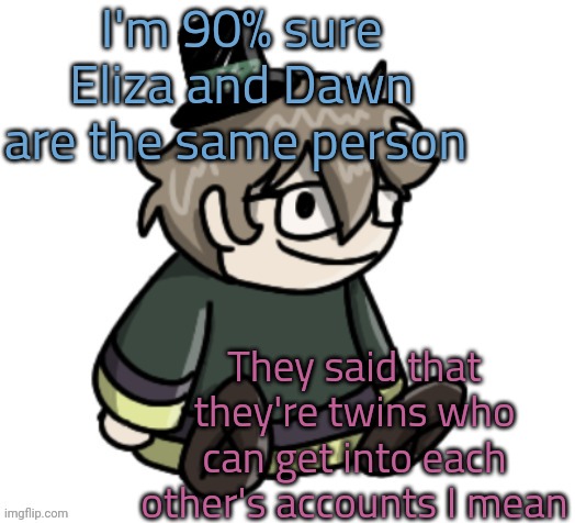 I've said this before but still | I'm 90% sure Eliza and Dawn are the same person; They said that they're twins who can get into each other's accounts I mean | image tagged in cracker | made w/ Imgflip meme maker