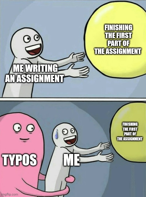 Is this relatable? | FINISHING THE FIRST PART OF THE ASSIGNMENT; ME WRITING AN ASSIGNMENT; FINISHING THE FIRST PART OF THE ASSIGNMENT; TYPOS; ME | image tagged in memes,running away balloon,school,unfunny | made w/ Imgflip meme maker