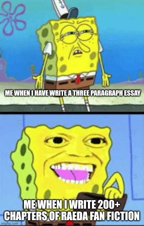Don't.ask | ME WHEN I HAVE WRITE A THREE PARAGRAPH ESSAY; ME WHEN I WRITE 200+ CHAPTERS OF RAEDA FAN FICTION | image tagged in spongebob money | made w/ Imgflip meme maker
