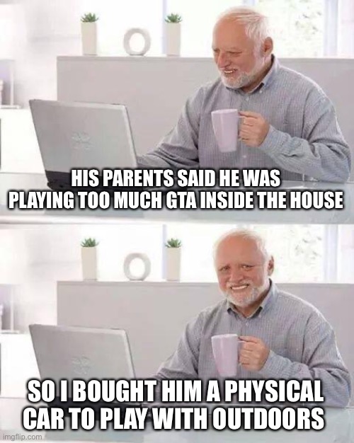Hide the Pain Harold Meme | HIS PARENTS SAID HE WAS PLAYING TOO MUCH GTA INSIDE THE HOUSE SO I BOUGHT HIM A PHYSICAL CAR TO PLAY WITH OUTDOORS | image tagged in memes,hide the pain harold | made w/ Imgflip meme maker
