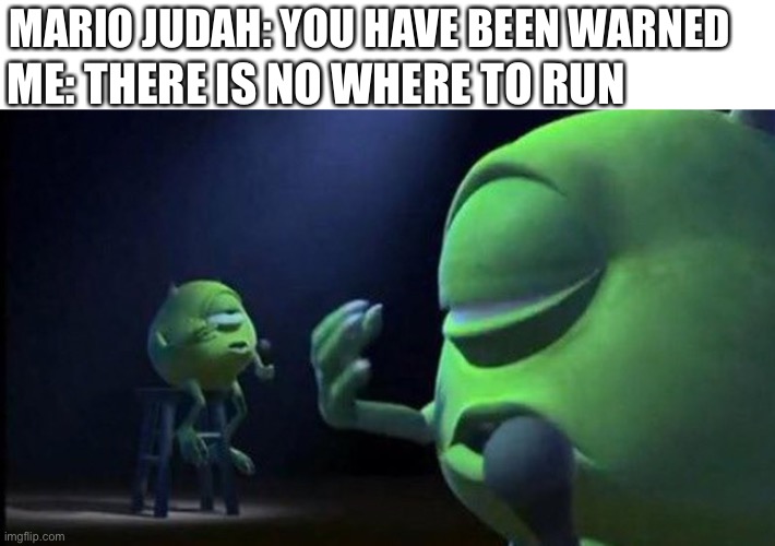 Now is time for to die very rough | MARIO JUDAH: YOU HAVE BEEN WARNED; ME: THERE IS NO WHERE TO RUN | image tagged in mike wazowski singing,mike wazowski,monsters inc | made w/ Imgflip meme maker