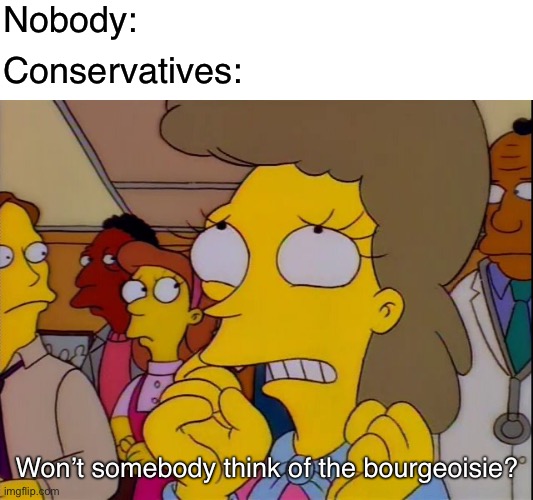 Nobody cares about the plight of rich people |  Nobody:; Conservatives:; Won’t somebody think of the bourgeoisie? | image tagged in won't somebody think of the children,capitalism,conservative logic,socialism,communism,anti-capitalist | made w/ Imgflip meme maker