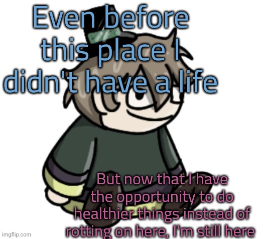 Like I got friends, school, family, hobbies and crap | Even before this place I didn't have a life; But now that I have the opportunity to do healthier things instead of rotting on here, I'm still here | image tagged in cracker | made w/ Imgflip meme maker