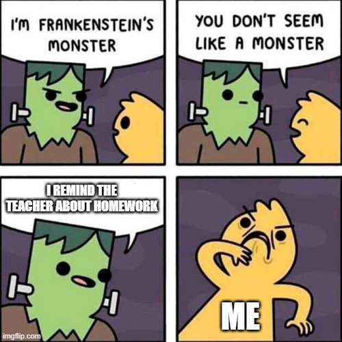 we all know that one guy | I REMIND THE TEACHER ABOUT HOMEWORK; ME | image tagged in frankenstein's monster | made w/ Imgflip meme maker