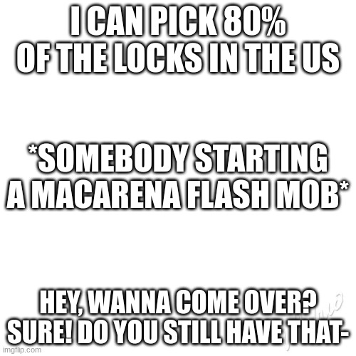 Things I overheard in the hallways Part 2 | I CAN PICK 80% OF THE LOCKS IN THE US; *SOMEBODY STARTING A MACARENA FLASH MOB*; HEY, WANNA COME OVER? SURE! DO YOU STILL HAVE THAT- | image tagged in middle school,i dont know,why are you reading the tags | made w/ Imgflip meme maker