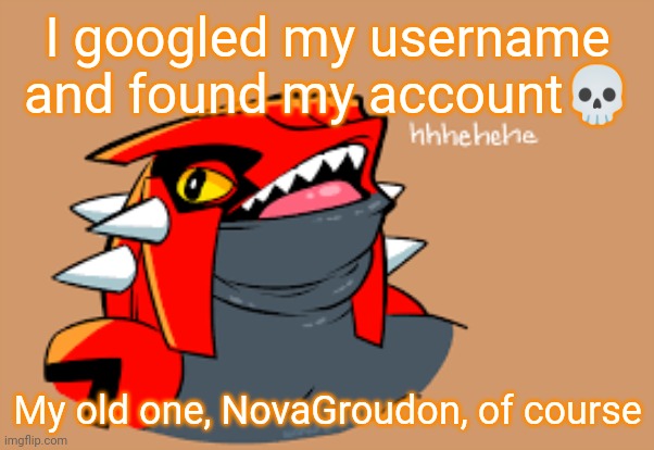 I googled my username and found my account💀; My old one, NovaGroudon, of course | made w/ Imgflip meme maker