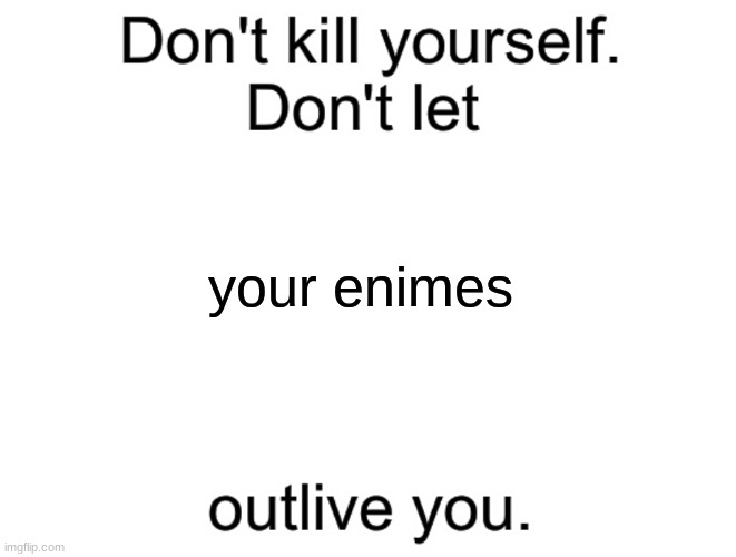 Don't kill yourself. Don't let [blank] outlive you. | your enemies | image tagged in don't kill yourself don't let blank outlive you | made w/ Imgflip meme maker