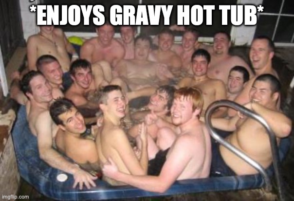 Hot Tub Pic | *ENJOYS GRAVY HOT TUB* | image tagged in hot tub pic | made w/ Imgflip meme maker