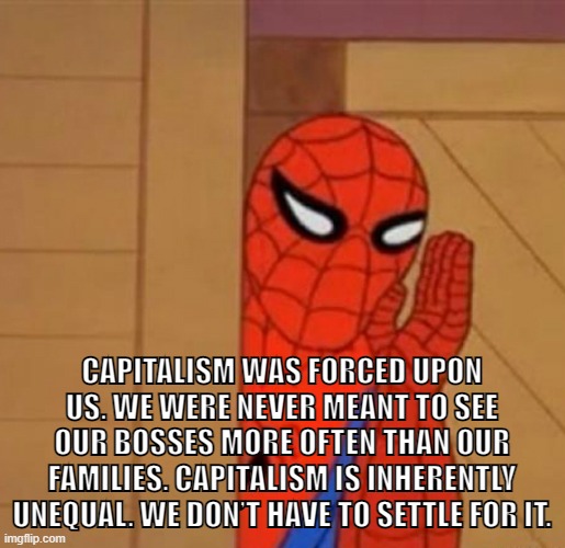 Anti-Capitalist Spider-Man |  CAPITALISM WAS FORCED UPON US. WE WERE NEVER MEANT TO SEE OUR BOSSES MORE OFTEN THAN OUR FAMILIES. CAPITALISM IS INHERENTLY UNEQUAL. WE DON’T HAVE TO SETTLE FOR IT. | image tagged in spiderman says,capitalism,anti-capitalist,socialism,conservative logic,communism | made w/ Imgflip meme maker