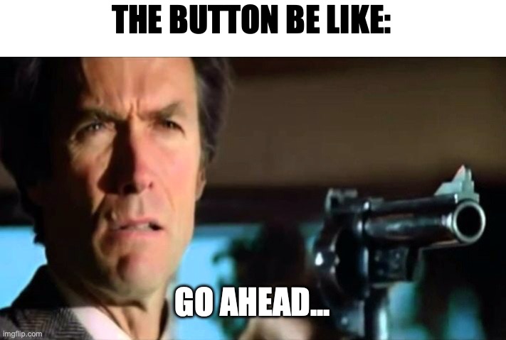 Go ahead make my day | THE BUTTON BE LIKE: GO AHEAD... | image tagged in go ahead make my day | made w/ Imgflip meme maker
