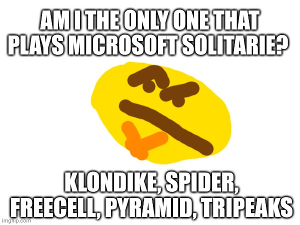 AM I THE ONLY ONE THAT PLAYS MICROSOFT SOLITARIE? KLONDIKE, SPIDER, FREECELL, PYRAMID, TRIPEAKS | image tagged in f | made w/ Imgflip meme maker