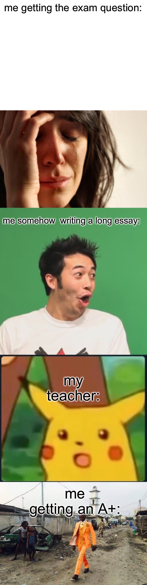 lol( I’m sorry I said pogchamp) | me getting the exam question:; me somehow  writing a long essay:; my teacher:; me getting an A+: | image tagged in memes,first world problems,pogchamp,surprised pikachu,black guy suit | made w/ Imgflip meme maker