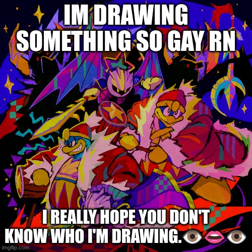 It's totally not the ones I used for the background | IM DRAWING SOMETHING SO GAY RN; I REALLY HOPE YOU DON'T KNOW WHO I'M DRAWING.👁️👄👁️ | made w/ Imgflip meme maker