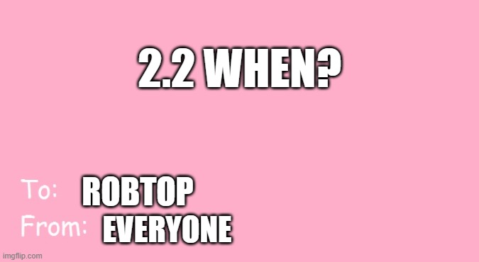 2.2 will release this year. Confirmed ;) | 2.2 WHEN? ROBTOP; EVERYONE | image tagged in valentine's day card meme,robtop,gd | made w/ Imgflip meme maker