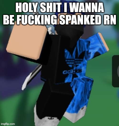 MR BEEEEEAAAAAA | HOLY SHIT I WANNA BE FUCKING SPANKED RN | image tagged in mr beeeeeaaaaaa | made w/ Imgflip meme maker