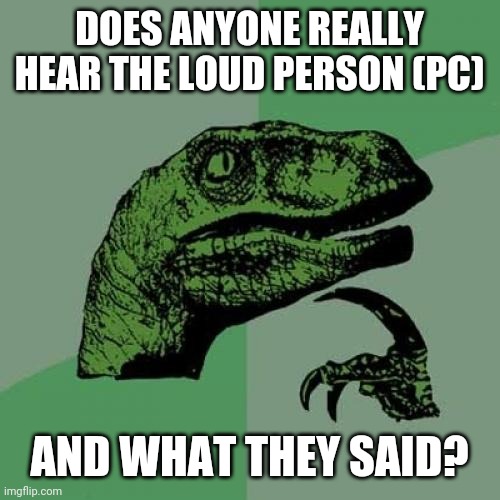 Philosoraptor Meme | DOES ANYONE REALLY HEAR THE LOUD PERSON (PC) AND WHAT THEY SAID? | image tagged in memes,philosoraptor | made w/ Imgflip meme maker