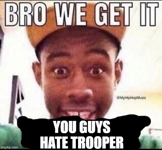 now shut up about him he's trolling you guys | YOU GUYS HATE TROOPER | image tagged in bro we get it you're gay | made w/ Imgflip meme maker