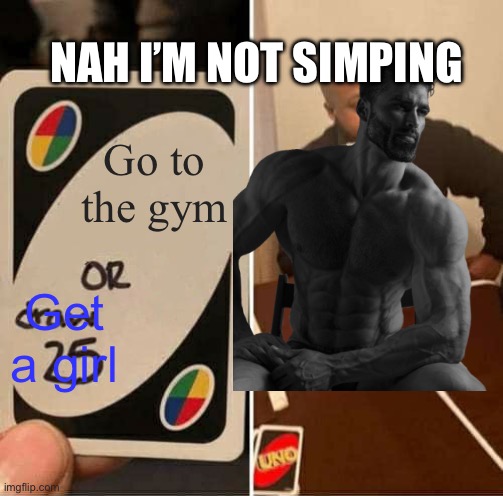 When they want you to get a gf | NAH I’M NOT SIMPING; Go to the gym; Get a girl | image tagged in uno draw 25 cards | made w/ Imgflip meme maker