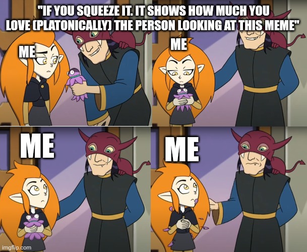 :3 | "IF YOU SQUEEZE IT. IT SHOWS HOW MUCH YOU LOVE (PLATONICALLY) THE PERSON LOOKING AT THIS MEME"; ME; ME; ME; ME | image tagged in eda squeeze owl house | made w/ Imgflip meme maker
