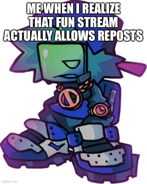 Drippy boyfriend is not impressed | ME WHEN I REALIZE THAT FUN STREAM ACTUALLY ALLOWS REPOSTS | image tagged in drippy boyfriend is not impressed | made w/ Imgflip meme maker