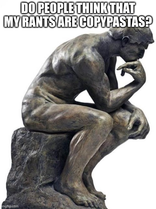 Thinking Man Statue | DO PEOPLE THINK THAT MY RANTS ARE COPYPASTAS? | image tagged in thinking man statue | made w/ Imgflip meme maker