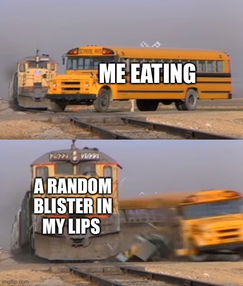 I hate blisters | ME EATING; A RANDOM BLISTER IN MY LIPS | image tagged in a train hitting a school bus | made w/ Imgflip meme maker