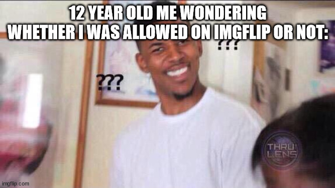 Black guy confused |  12 YEAR OLD ME WONDERING WHETHER I WAS ALLOWED ON IMGFLIP OR NOT: | image tagged in black guy confused | made w/ Imgflip meme maker