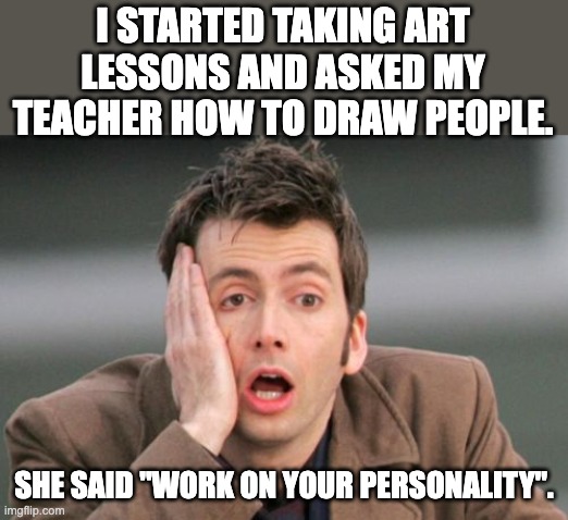 Draw people | I STARTED TAKING ART LESSONS AND ASKED MY TEACHER HOW TO DRAW PEOPLE. SHE SAID "WORK ON YOUR PERSONALITY". | image tagged in face palm | made w/ Imgflip meme maker