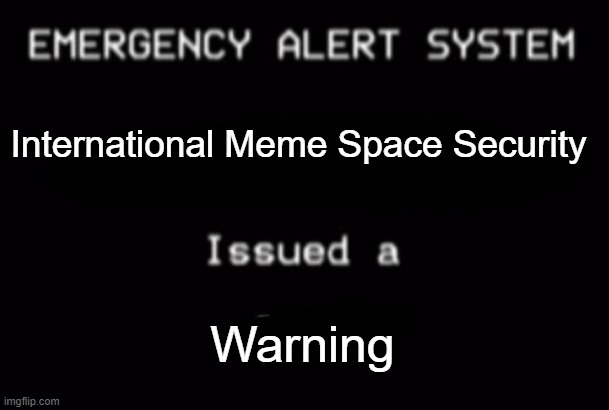 Emergency Alert System | International Meme Space Security; Warning | image tagged in emergency alert system | made w/ Imgflip meme maker