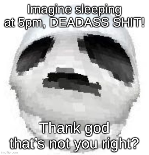 Skoll | Imagine sleeping at 5pm, DEADASS SHIT! Thank god that’s not you right? | image tagged in skoll | made w/ Imgflip meme maker