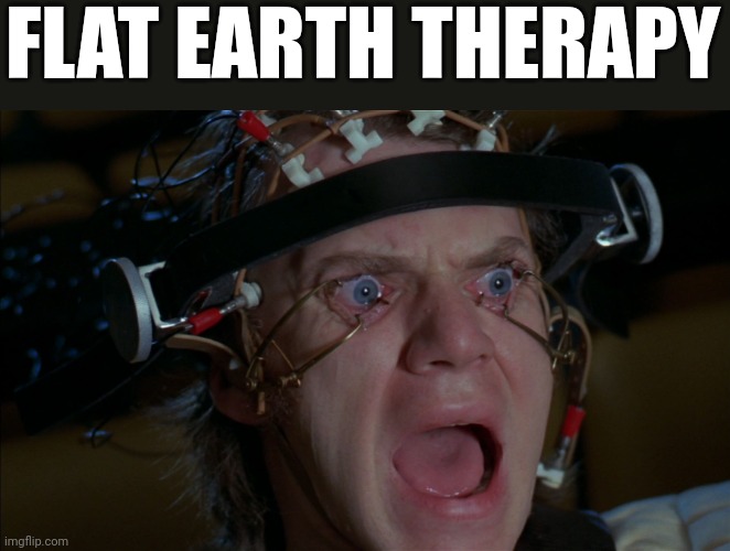 F.L.A.T.  E.A.R.T.H.  T.H.E.R.A.P.Y. | FLAT EARTH THERAPY | image tagged in clockwork orange,flat earth,therapy | made w/ Imgflip meme maker