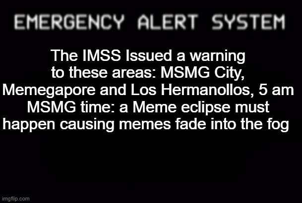 Emergency Alert System | The IMSS Issued a warning to these areas: MSMG City, Memegapore and Los Hermanollos, 5 am MSMG time: a Meme eclipse must happen causing memes fade into the fog | image tagged in emergency alert system | made w/ Imgflip meme maker