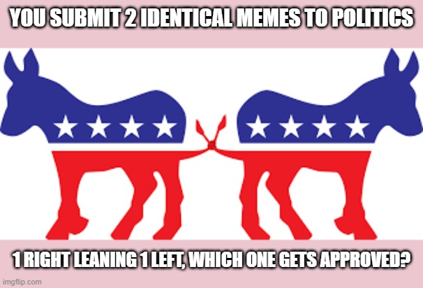 questionaire | YOU SUBMIT 2 IDENTICAL MEMES TO POLITICS; 1 RIGHT LEANING 1 LEFT, WHICH ONE GETS APPROVED? | image tagged in question,good question | made w/ Imgflip meme maker