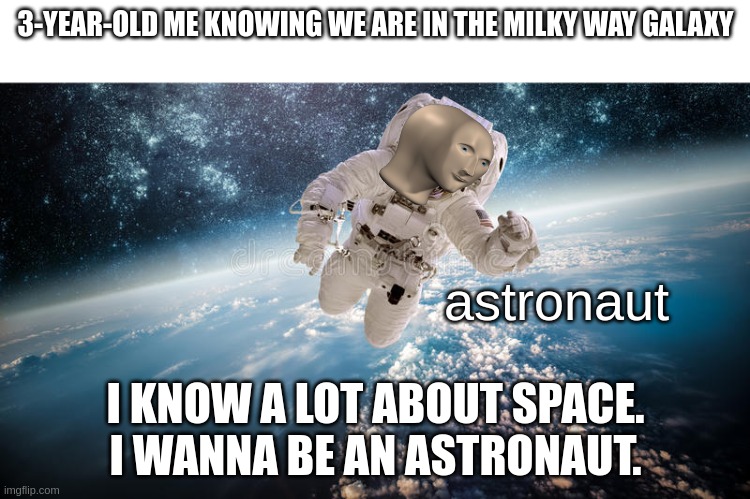 Kids Dream |  3-YEAR-OLD ME KNOWING WE ARE IN THE MILKY WAY GALAXY; astronaut; I KNOW A LOT ABOUT SPACE. I WANNA BE AN ASTRONAUT. | image tagged in astronaut | made w/ Imgflip meme maker